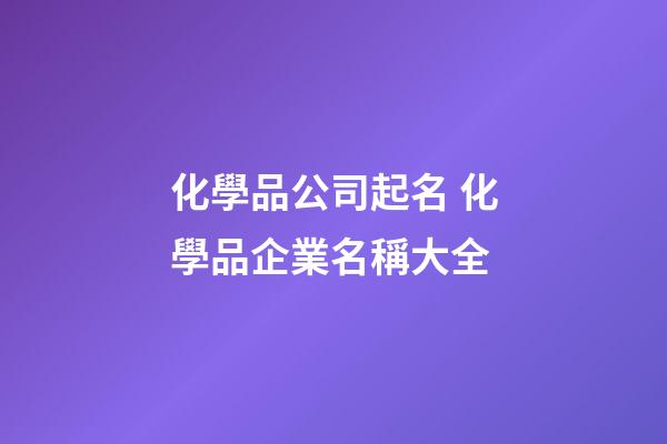 化學品公司起名 化學品企業名稱大全-第1張-公司起名-玄機派